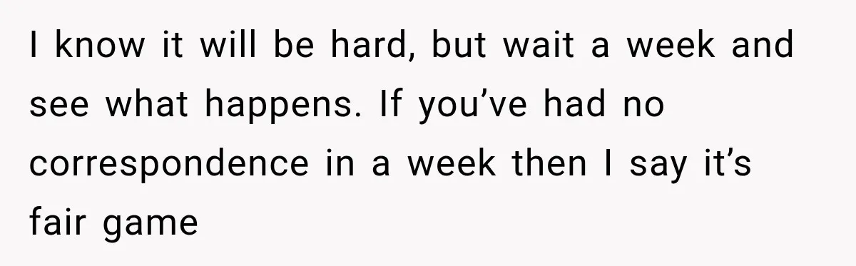 I know it will be hard, but wait a week and see what happens. If you’ve had no correspondence in a week then I say it’s fair game