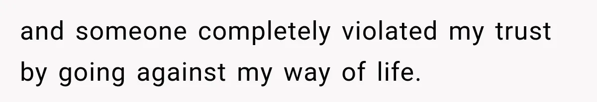 and someone completely violated my trust by going against my way of life.
