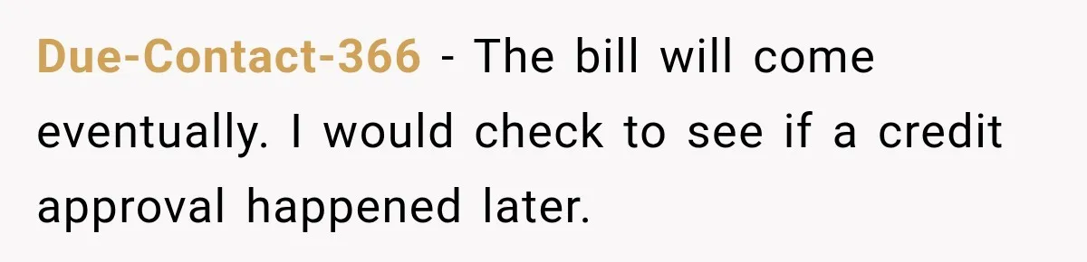 Due-Contact-366 − The bill will come eventually. I would check to see if a credit approval happened later.