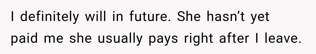 I definitely will in future. She hasn’t yet paid me she usually pays right after I leave.
