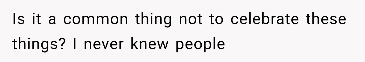 Is it a common thing not to celebrate these things? I never knew people