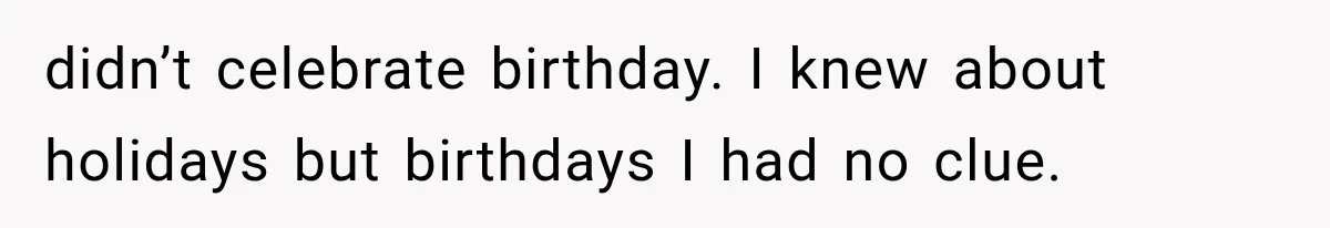 didn’t celebrate birthday. I knew about holidays but birthdays I had no clue.