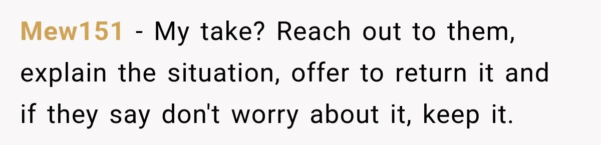 Mew151 − My take? Reach out to them, explain the situation, offer to return it and if they say don't worry about it, keep it.