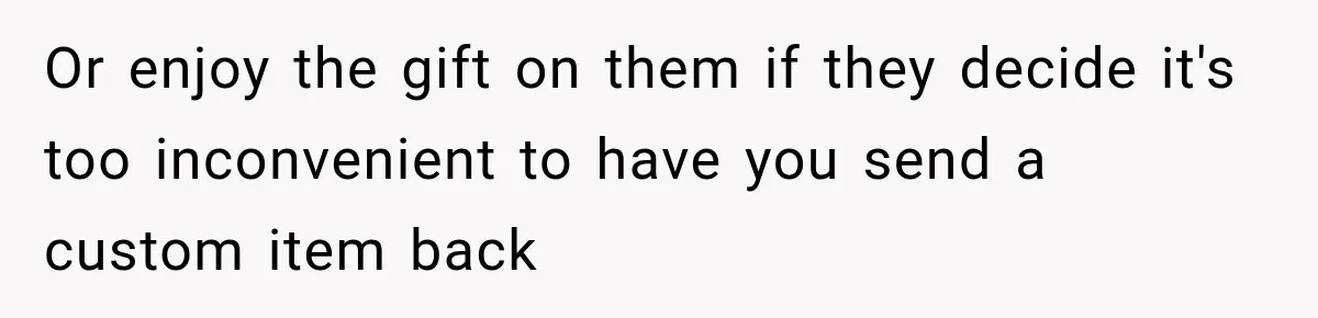 Or enjoy the gift on them if they decide it's too inconvenient to have you send a custom item back