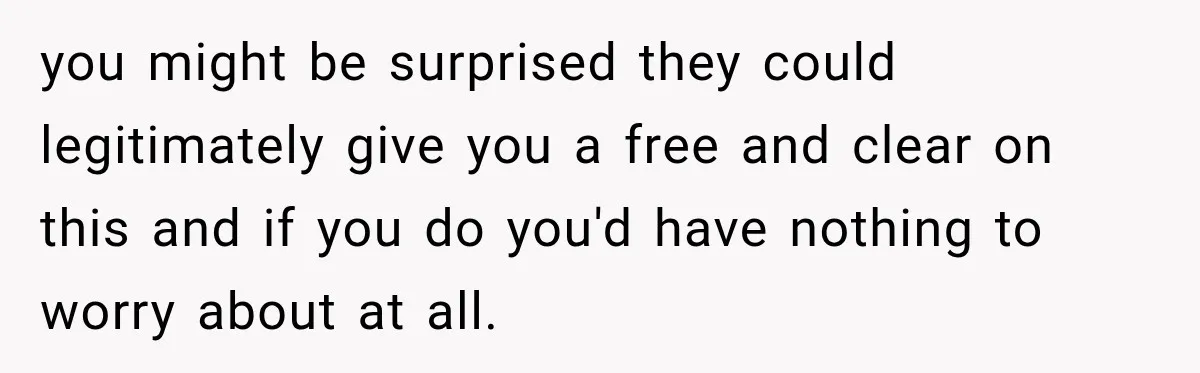 you might be surprised they could legitimately give you a free and clear on this and if you do you'd have nothing to worry about at all.