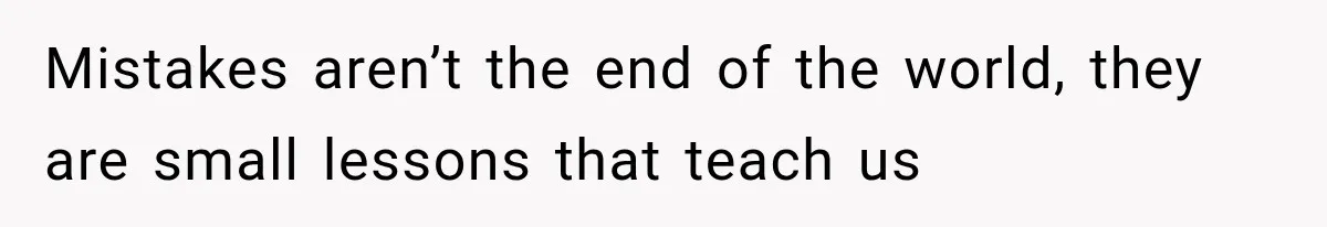 Mistakes aren’t the end of the world, they are small lessons that teach us