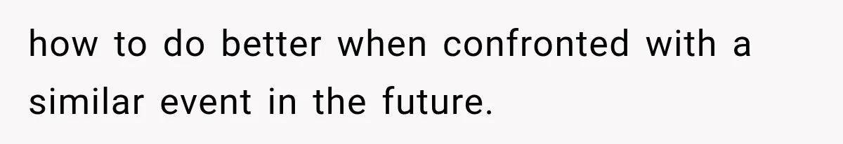 how to do better when confronted with a similar event in the future.