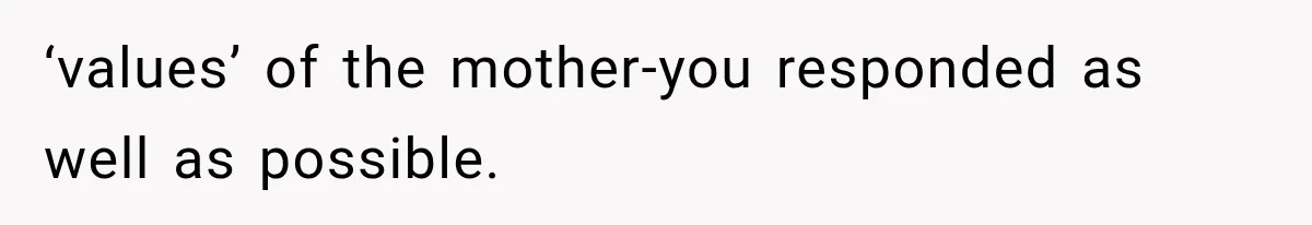 ‘values’ of the mother-you responded as well as possible.
