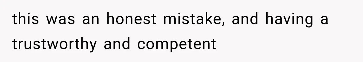 this was an honest mistake, and having a trustworthy and competent