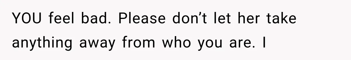 YOU feel bad. Please don’t let her take anything away from who you are. I