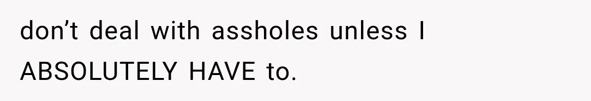 don’t deal with assholes unless I ABSOLUTELY HAVE to.