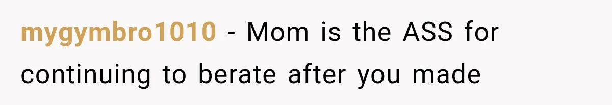 mygymbro1010 − Mom is the ASS for continuing to berate after you made