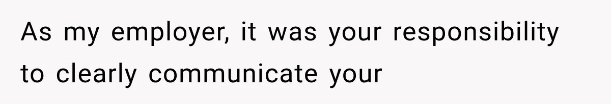 As my employer, it was your responsibility to clearly communicate your