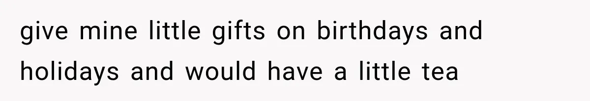 give mine little gifts on birthdays and holidays and would have a little tea