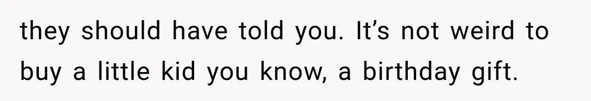 they should have told you. It’s not weird to buy a little kid you know, a birthday gift.