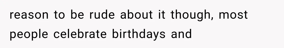 reason to be rude about it though, most people celebrate birthdays and