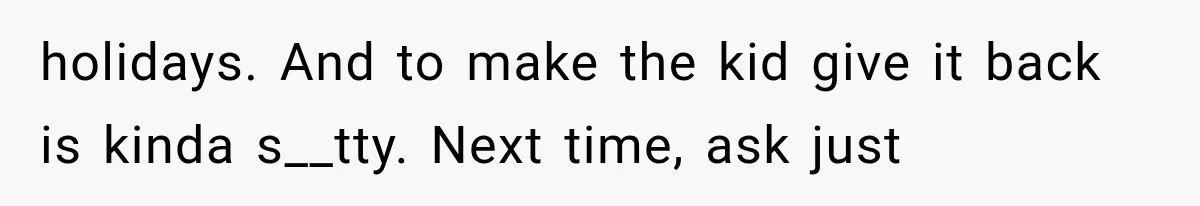 holidays. And to make the kid give it back is kinda s__tty. Next time, ask just