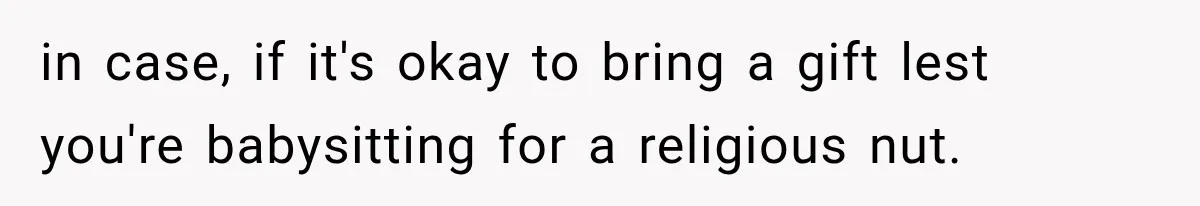 in case, if it's okay to bring a gift lest you're babysitting for a religious nut.