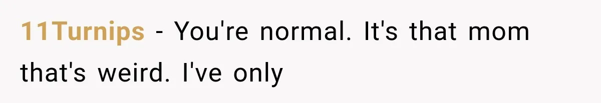 11Turnips − You're normal. It's that mom that's weird. I've only