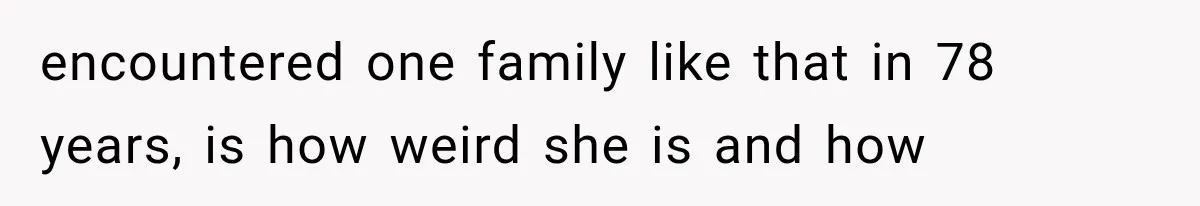 encountered one family like that in 78 years, is how weird she is and how