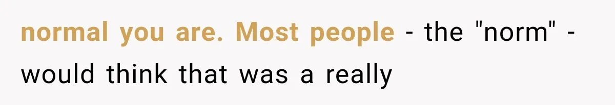 normal you are. Most people - the "norm" - would think that was a really