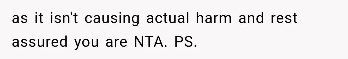 as it isn't causing actual harm and rest assured you are NTA. PS.