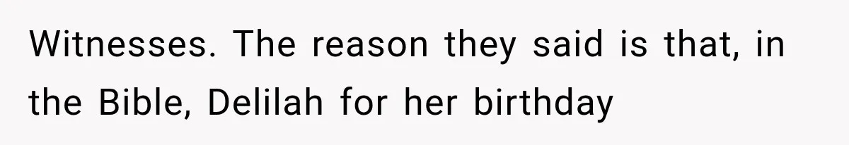 Witnesses. The reason they said is that, in the Bible, Delilah for her birthday