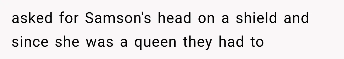 asked for Samson's head on a shield and since she was a queen they had to