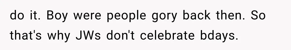 do it. Boy were people gory back then. So that's why JWs don't celebrate bdays.