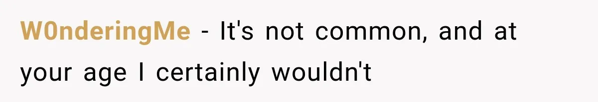 W0nderingMe − It's not common, and at your age I certainly wouldn't