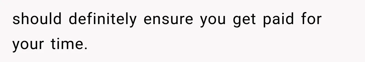 should definitely ensure you get paid for your time.