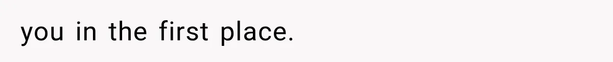 you in the first place.