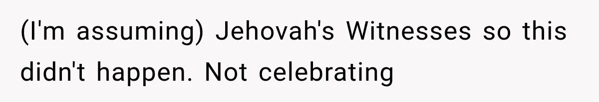 (I'm assuming) Jehovah's Witnesses so this didn't happen. Not celebrating