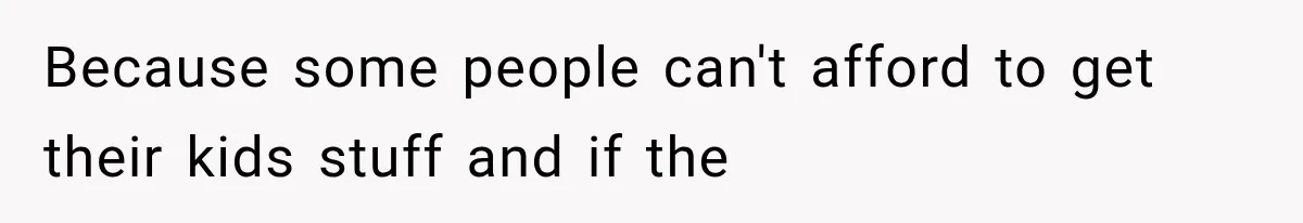 Because some people can't afford to get their kids stuff and if the