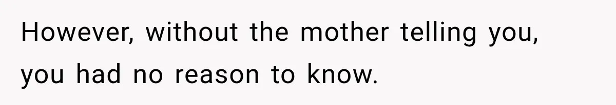 However, without the mother telling you, you had no reason to know.