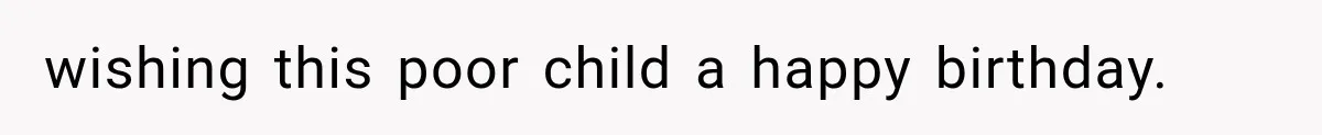 wishing this poor child a happy birthday.