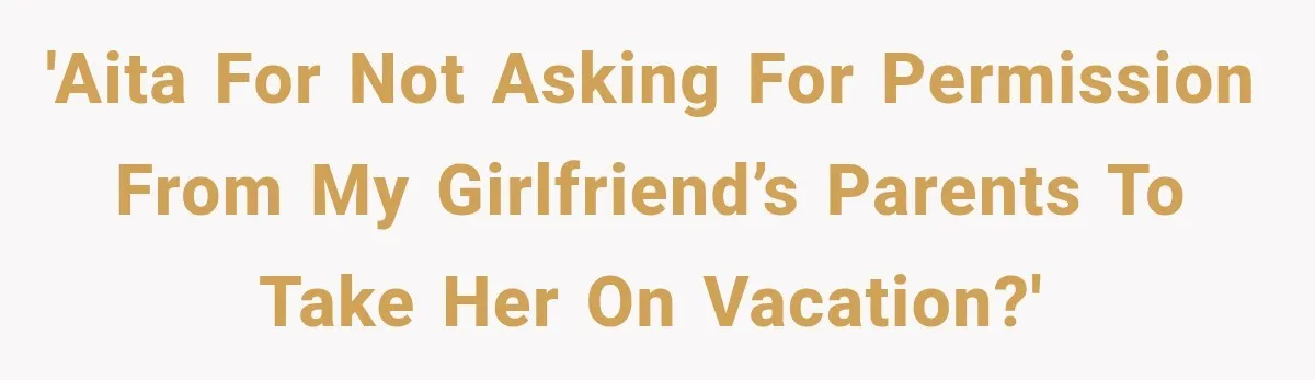 'AITA for not asking for permission from my girlfriend’s parents to take her on vacation?'