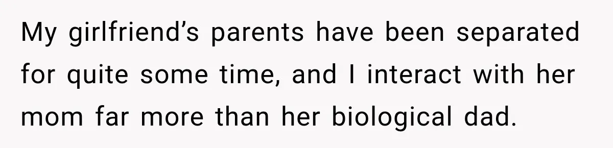 My girlfriend’s parents have been separated for quite some time, and I interact with her mom far more than her biological dad.