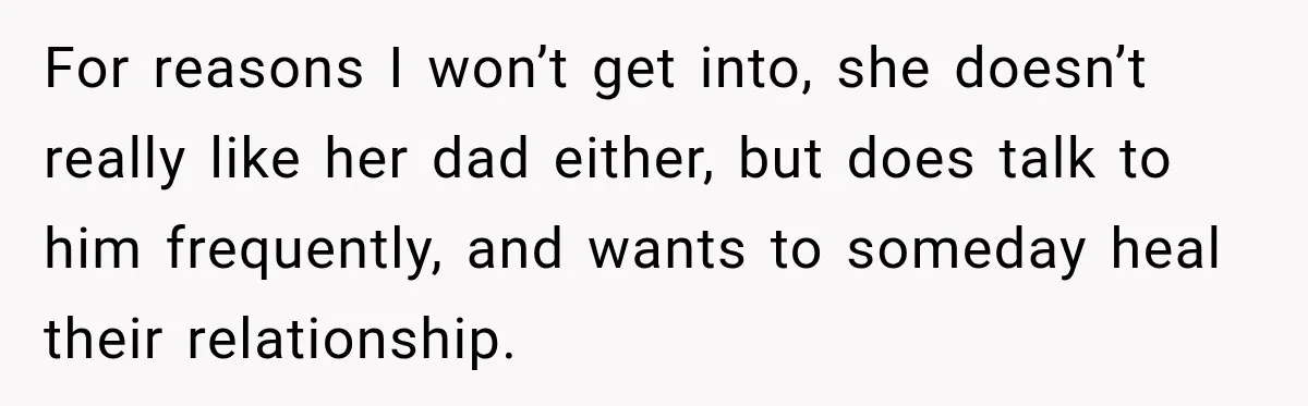 For reasons I won’t get into, she doesn’t really like her dad either, but does talk to him frequently, and wants to someday heal their relationship.