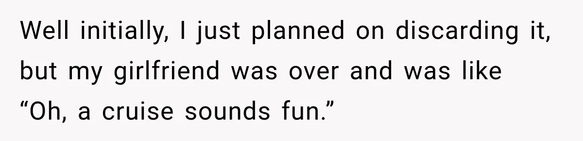 Well initially, I just planned on discarding it, but my girlfriend was over and was like “Oh, a cruise sounds fun.”