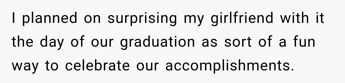 I planned on surprising my girlfriend with it the day of our graduation as sort of a fun way to celebrate our accomplishments.