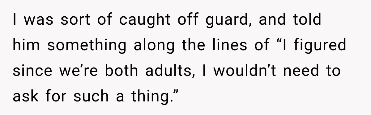 I was sort of caught off guard, and told him something along the lines of “I figured since we’re both adults, I wouldn’t need to ask for such a thing.”