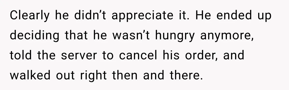Clearly he didn’t appreciate it. He ended up deciding that he wasn’t hungry anymore, told the server to cancel his order, and walked out right then and there.