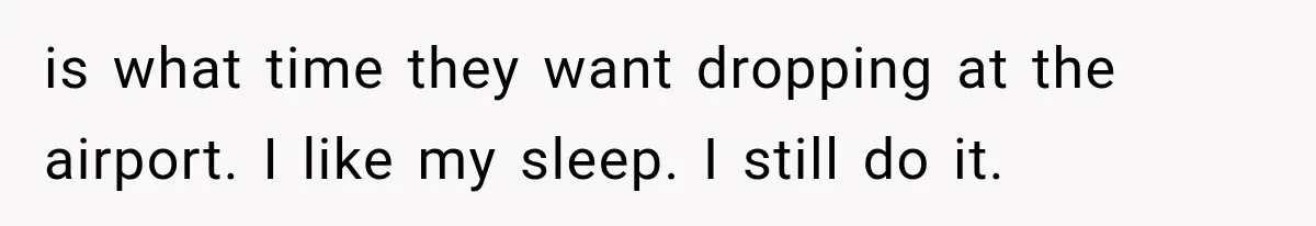 is what time they want dropping at the airport. I like my sleep. I still do it.