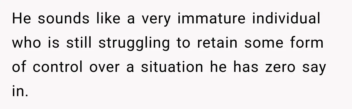 He sounds like a very immature individual who is still struggling to retain some form of control over a situation he has zero say in.
