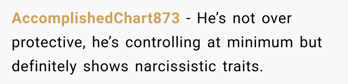 AccomplishedChart873 − He’s not over protective, he’s controlling at minimum but definitely shows narcissistic traits.