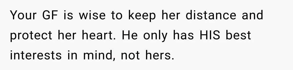 Your GF is wise to keep her distance and protect her heart. He only has HIS best interests in mind, not hers.