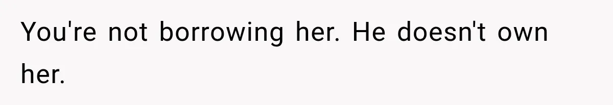 You're not borrowing her. He doesn't own her.