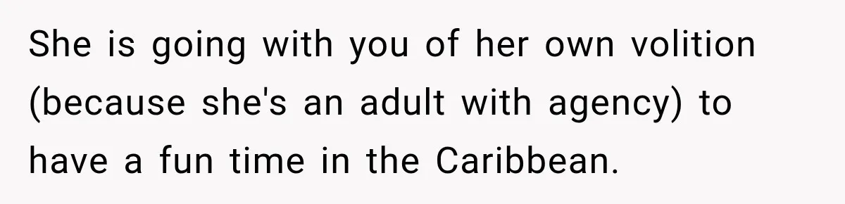 She is going with you of her own volition (because she's an adult with agency) to have a fun time in the Caribbean.