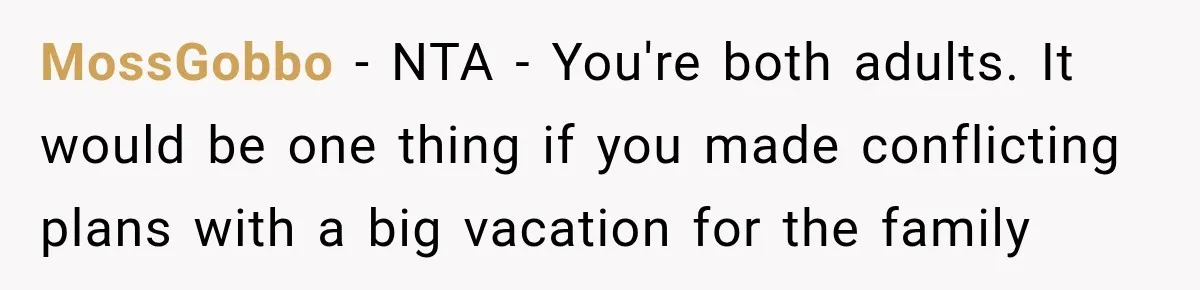 MossGobbo − NTA - You're both adults. It would be one thing if you made conflicting plans with a big vacation for the family
